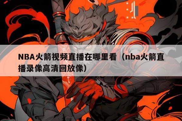 NBA火箭视频直播在哪里看(nba火箭直播录像高清回放像)