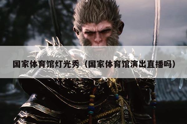 国家体育馆灯光秀（国家体育馆演出直播吗）