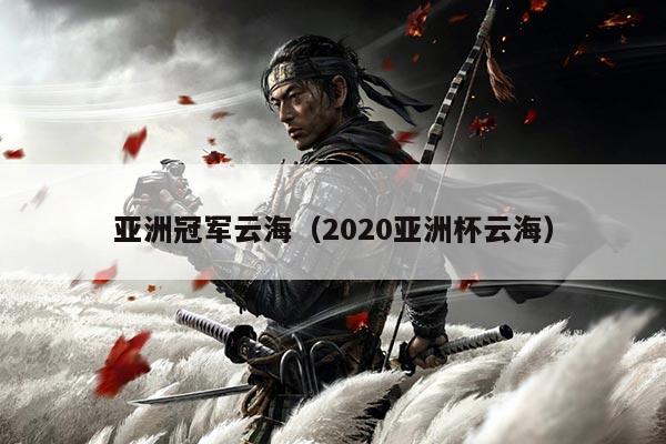 亚洲冠军云海（2020亚洲杯云海）