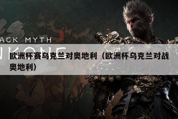 欧洲杯赛乌克兰对奥地利(欧洲杯乌克兰对战奥地利)