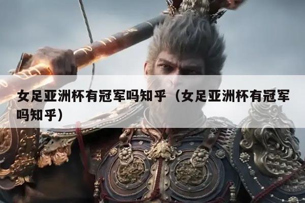 女足亚洲杯有冠军吗知乎（女足亚洲杯有冠军吗知乎）