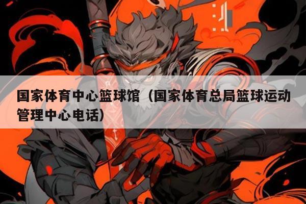 国家体育中心篮球馆(国家体育总局篮球运动管理中心电话)