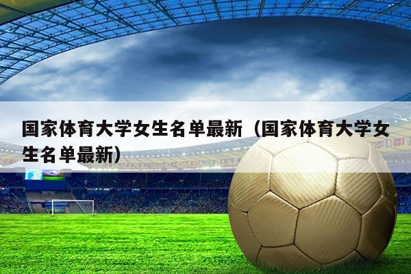 国家体育大学女生名单最新(国家体育大学女生名单最新)