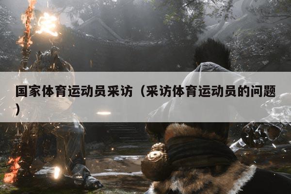 国家体育运动员采访(采访体育运动员的问题)