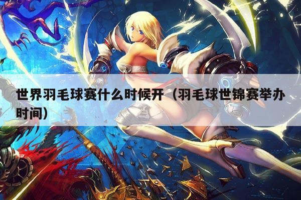 世界羽毛球赛什么时候开(羽毛球世锦赛举办时间)