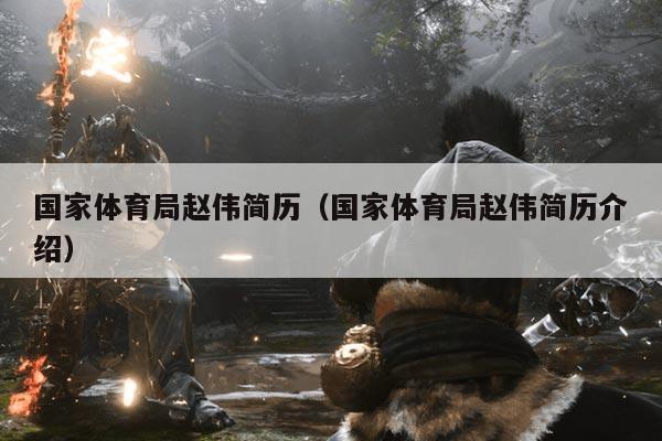 国家体育局赵伟简历(国家体育局赵伟简历介绍)