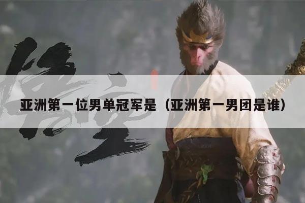 亚洲第一位男单冠军是(亚洲第一男团是谁)