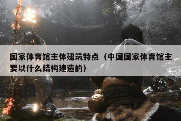 国家体育馆主体建筑特点(中国国家体育馆主要以什么结构建造的)