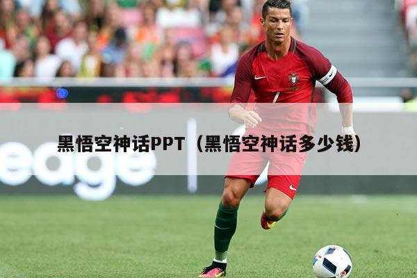 黑悟空神话PPT（黑悟空神话多少钱）