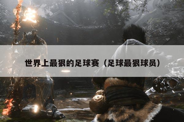 世界上最狠的足球赛(足球最狠球员)