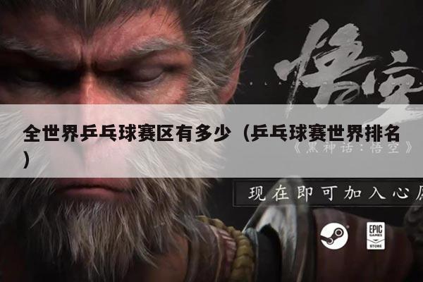 全世界乒乓球赛区有多少(乒乓球赛世界排名)