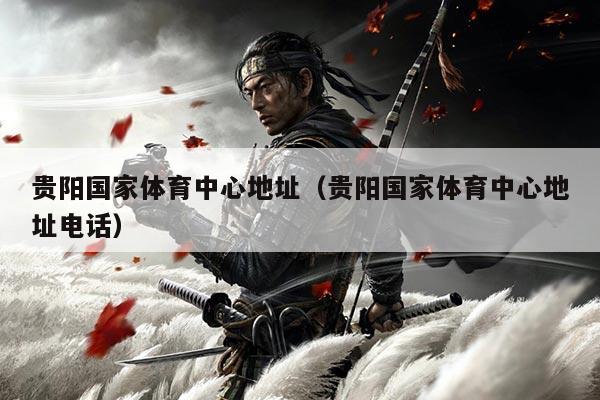 贵阳国家体育中心地址(贵阳国家体育中心地址电话)