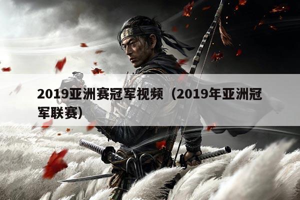 2019亚洲赛冠军视频(2019年亚洲冠军联赛)