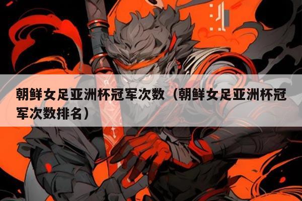 朝鲜女足亚洲杯冠军次数(朝鲜女足亚洲杯冠军次数排名)