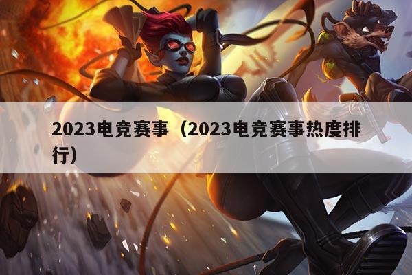 2023电竞赛事（2023电竞赛事热度排行）
