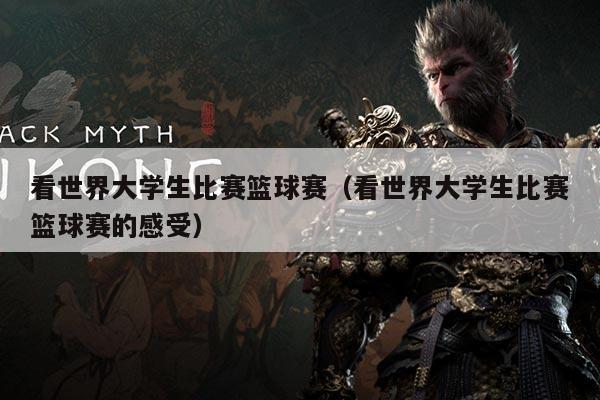 看世界大学生比赛篮球赛(看世界大学生比赛篮球赛的感受)