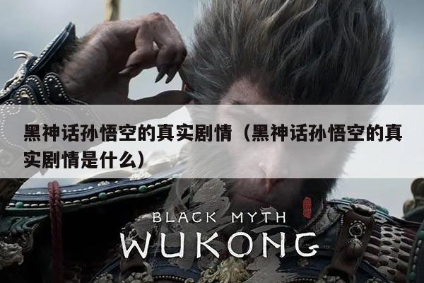 黑神话孙悟空的真实剧情(黑神话孙悟空的真实剧情是什么)
