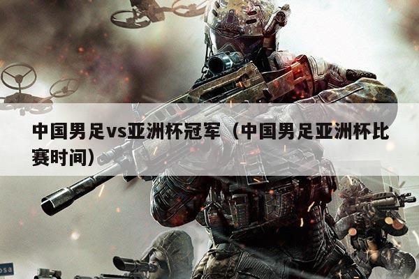 中国男足vs亚洲杯冠军（中国男足亚洲杯比赛时间）