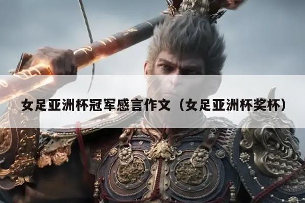 女足亚洲杯冠军感言作文(女足亚洲杯奖杯)