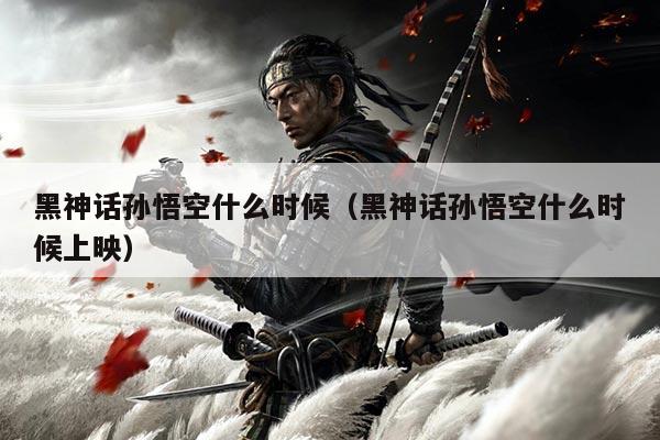 黑神话孙悟空什么时候(黑神话孙悟空什么时候上映)