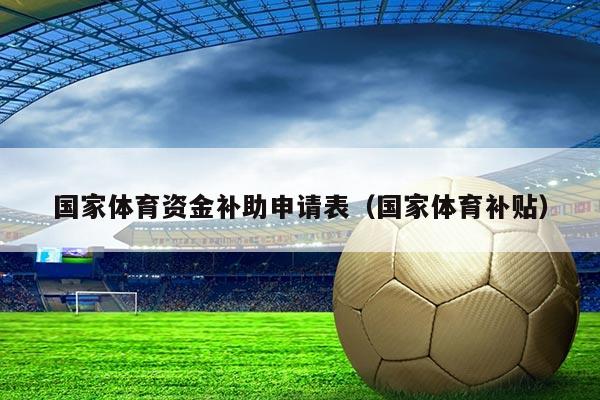 国家体育资金补助申请表(国家体育补贴)