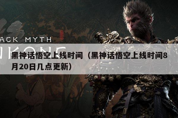 黑神话悟空上线时间(黑神话悟空上线时间8月20日几点更新)
