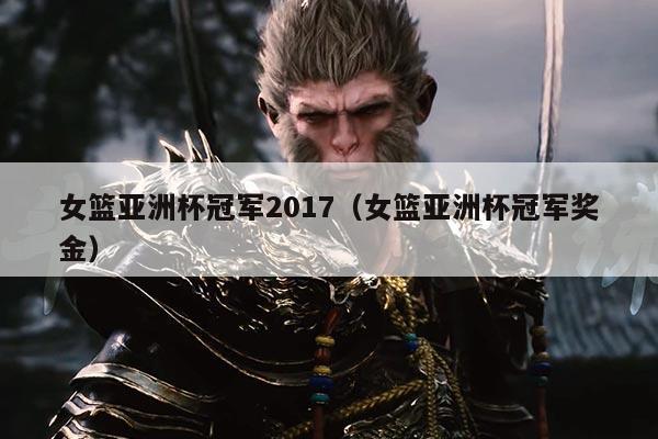 女篮亚洲杯冠军2017（女篮亚洲杯冠军奖金）