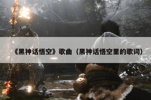 《黑神话悟空》歌曲(黑神话悟空里的歌词)