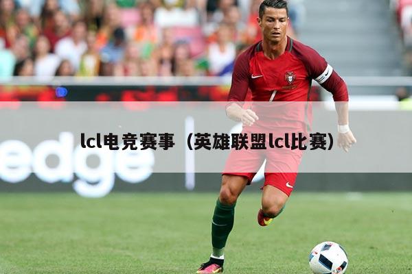 lcl电竞赛事(英雄联盟lcl比赛)