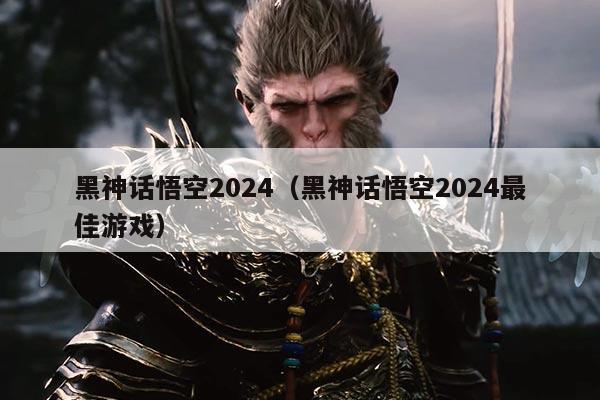 黑神话悟空2024(黑神话悟空2024最佳游戏)