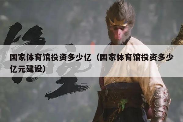 国家体育馆投资多少亿(国家体育馆投资多少亿元建设)