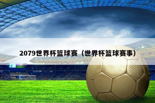 2079世界杯篮球赛(世界杯篮球赛事)