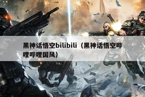 黑神话悟空bilibili（黑神话悟空哔哩哔哩国风）