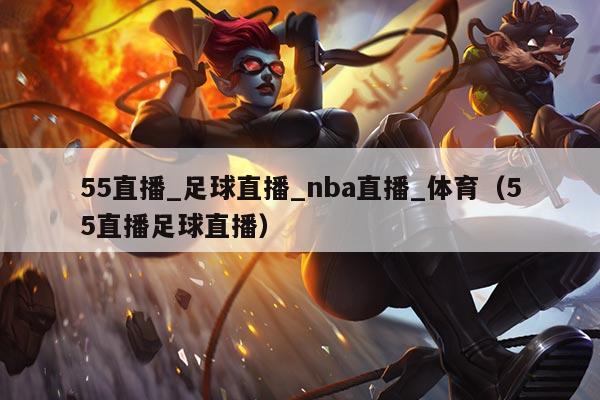 55直播_足球直播_nba直播_体育(55直播足球直播)