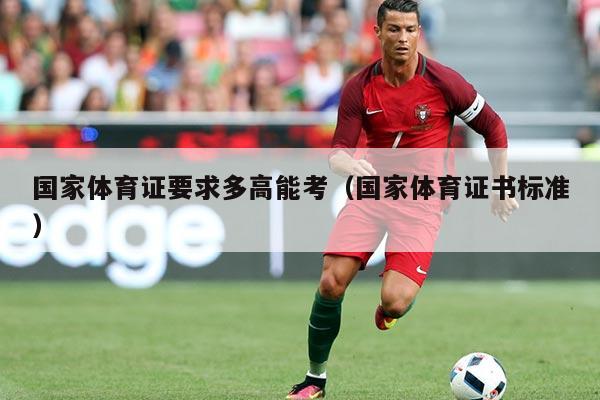 国家体育证要求多高能考(国家体育证书标准)