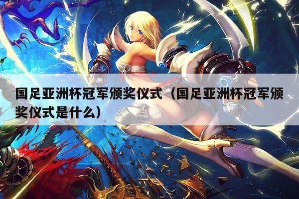 国足亚洲杯冠军颁奖仪式(国足亚洲杯冠军颁奖仪式是什么)