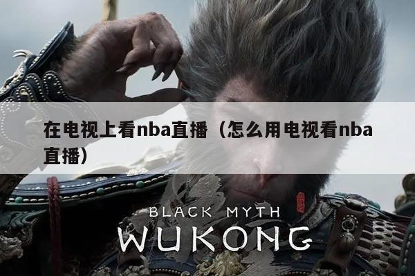 在电视上看nba直播(怎么用电视看nba直播)