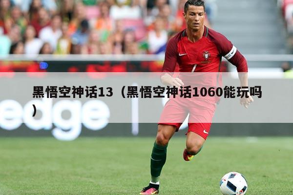 黑悟空神话13(黑悟空神话1060能玩吗)