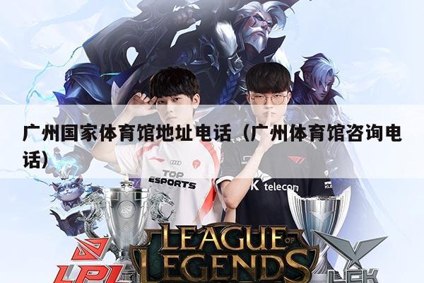 广州国家体育馆地址电话(广州体育馆咨询电话)