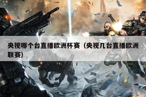 央视哪个台直播欧洲杯赛(央视几台直播欧洲联赛)