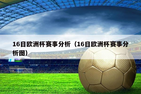 16日欧洲杯赛事分析（16日欧洲杯赛事分析图）
