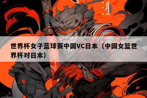 世界杯女子蓝球赛中国VC日本(中国女篮世界杯对日本)