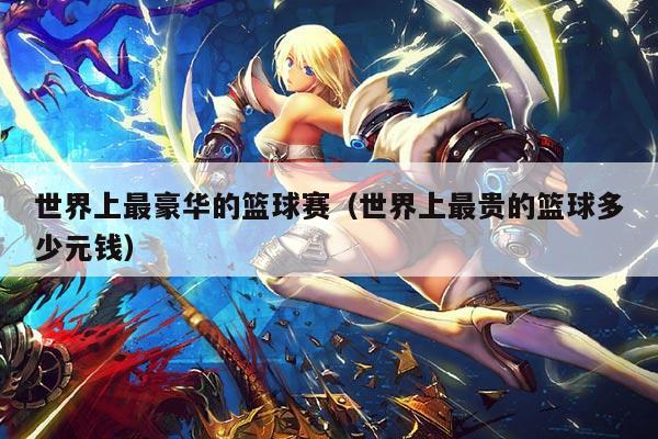 世界上最豪华的篮球赛（世界上最贵的篮球多少元钱）