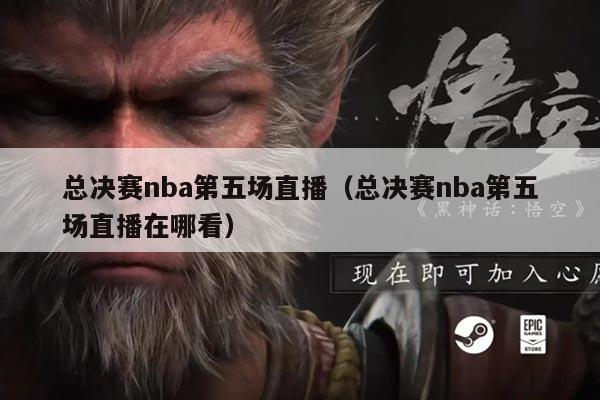 总决赛nba第五场直播(总决赛nba第五场直播在哪看)