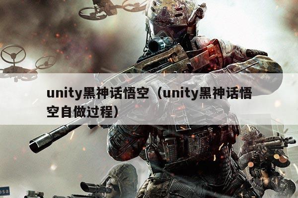 unity黑神话悟空(unity黑神话悟空自做过程)