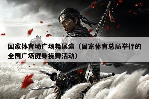 国家体育场广场舞展演(国家体育总局举行的全国广场健身操舞活动)