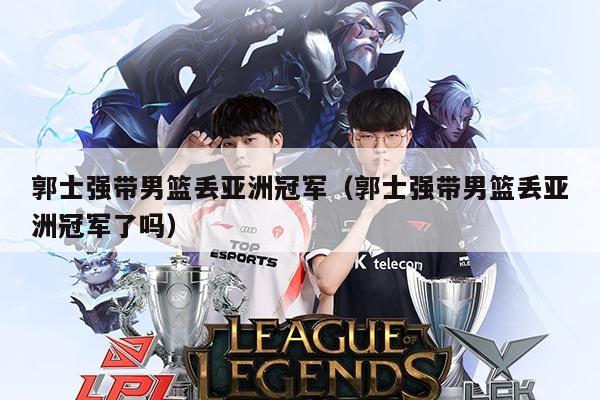 郭士强带男篮丢亚洲冠军(郭士强带男篮丢亚洲冠军了吗)