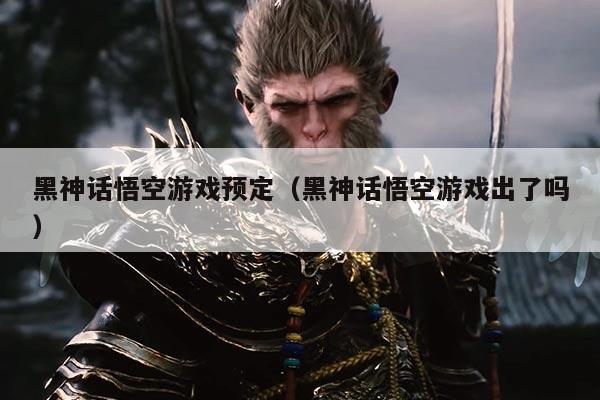 黑神话悟空游戏预定(黑神话悟空游戏出了吗)