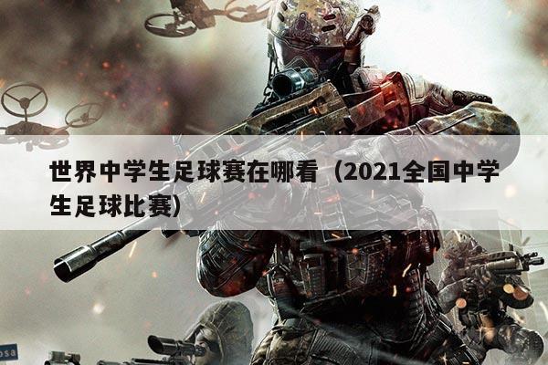 世界中学生足球赛在哪看（2021全国中学生足球比赛）