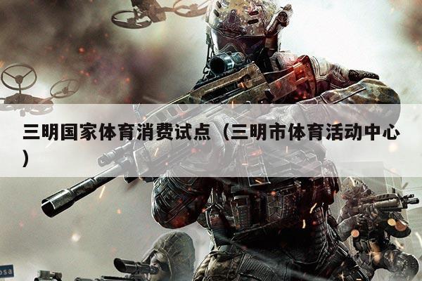 三明国家体育消费试点（三明市体育活动中心）